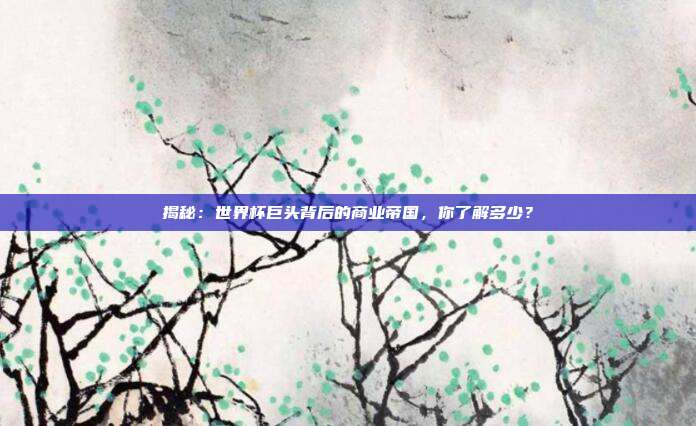 揭秘:世界杯巨头背后的商业帝国,你了解多少?