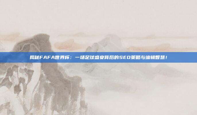 揭秘FAFA世界杯：一场足球盛宴背后的SEO策略与编辑智慧！