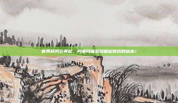 世界杯风云再起,阿塞拜疆足球崛起背后的秘密!