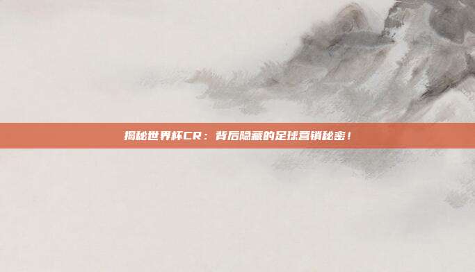 揭秘世界杯CR：背后隐藏的足球营销秘密！