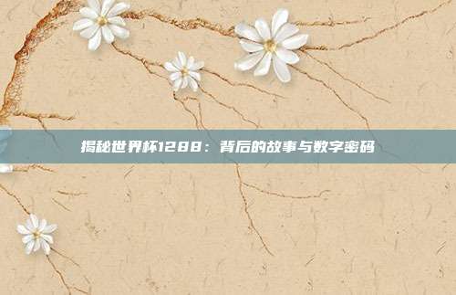 揭秘世界杯1288：背后的故事与数字密码