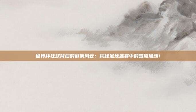 世界杯狂欢背后的群架风云：揭秘足球盛宴中的暗流涌动！