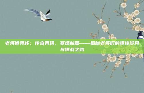 老将世界杯：传奇再现，赛场新篇——揭秘老将们的辉煌岁月与挑战之路