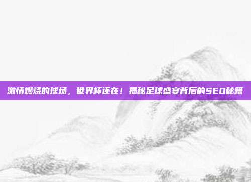 激情燃烧的球场，世界杯还在！揭秘足球盛宴背后的SEO秘籍
