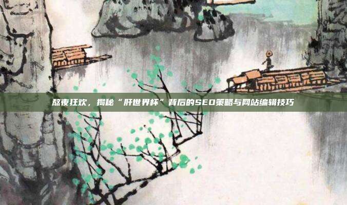 熬夜狂欢,揭秘“肝世界杯”背后的SEO策略与网站编辑技巧
