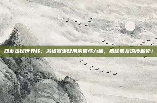网友热议世界杯:激情赛事背后的网络力量,揭秘网友深度解读!
