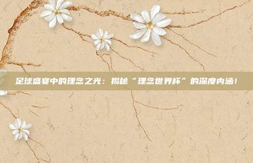 足球盛宴中的理念之光：揭秘“理念世界杯”的深度内涵！