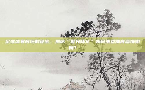 足球盛宴背后的秘密：揭秘“世界杯化”如何重塑体育营销格局？