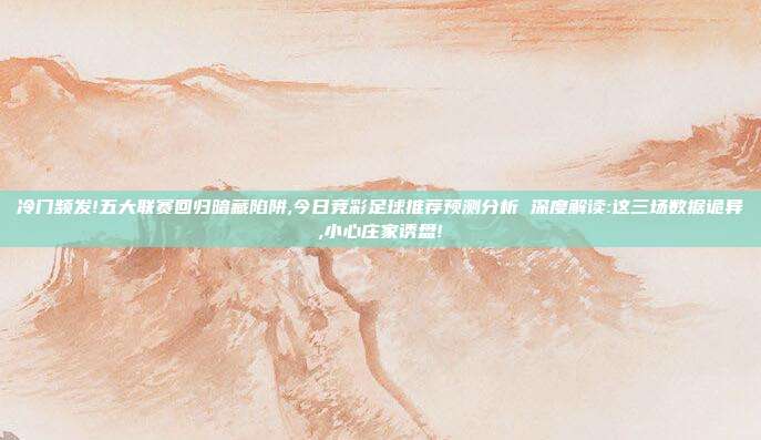 冷门频发!五大联赛回归暗藏陷阱,今日竞彩足球推荐预测分析 深度解读:这三场数据诡异,小心庄家诱盘!