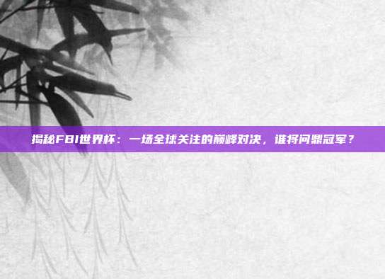 揭秘FBI世界杯:一场全球关注的巅峰对决,谁将问鼎冠军?