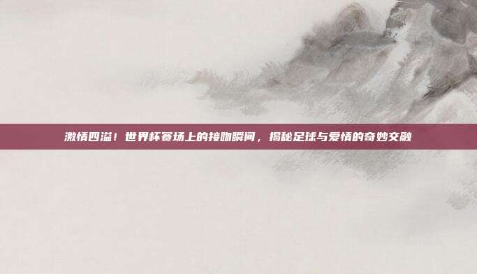 激情四溢!世界杯赛场上的接吻瞬间,揭秘足球与爱情的奇妙交融