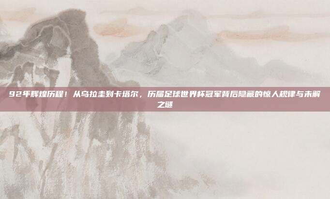 92年辉煌历程！从乌拉圭到卡塔尔，历届足球世界杯冠军背后隐藏的惊人规律与未解之谜