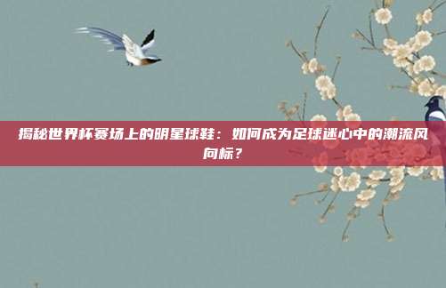 揭秘世界杯赛场上的明星球鞋：如何成为足球迷心中的潮流风向标？