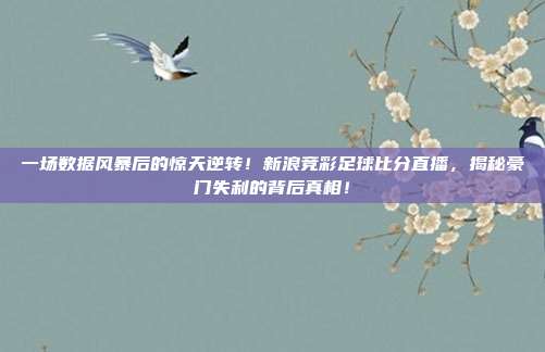 一场数据风暴后的惊天逆转！新浪竞彩足球比分直播，揭秘豪门失利的背后真相！
