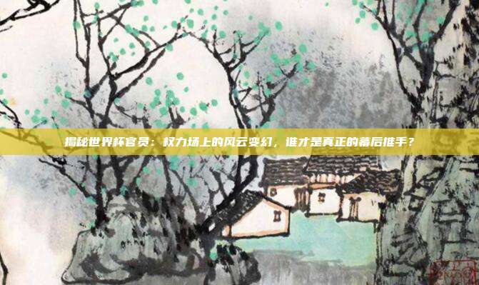 揭秘世界杯官员:权力场上的风云变幻,谁才是真正的幕后推手?