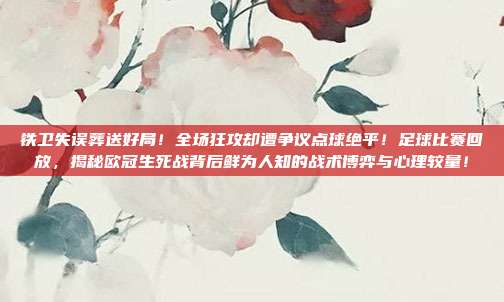 铁卫失误葬送好局！全场狂攻却遭争议点球绝平！足球比赛回放，揭秘欧冠生死战背后鲜为人知的战术博弈与心理较量！