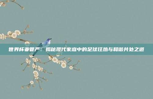 世界杯妻管严：揭秘现代家庭中的足球狂热与和谐共处之道