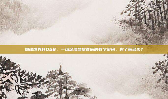 揭秘世界杯052：一场足球盛宴背后的数字密码，你了解多少？