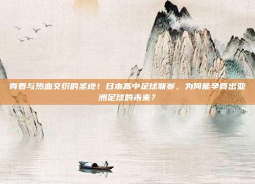 青春与热血交织的圣地！日本高中足球联赛，为何能孕育出亚洲足球的未来？