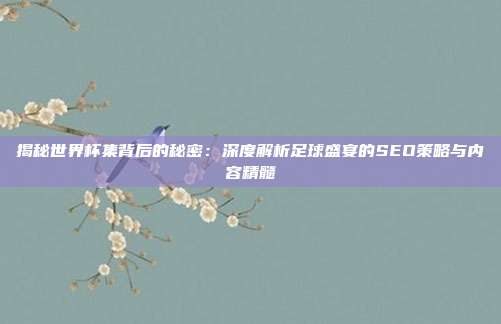 揭秘世界杯集背后的秘密：深度解析足球盛宴的SEO策略与内容精髓