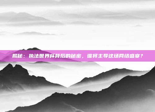 揭秘：执法世界杯背后的秘密，谁将主导这场网络盛宴？