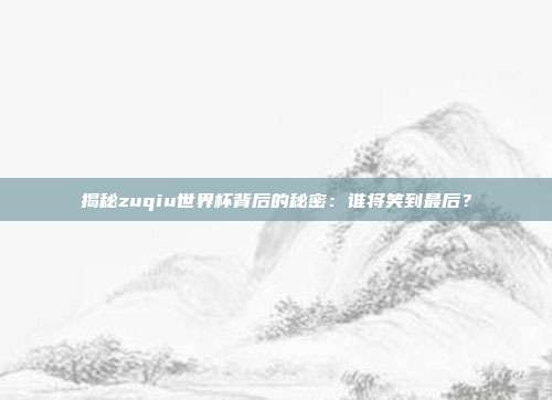揭秘zuqiu世界杯背后的秘密:谁将笑到最后?