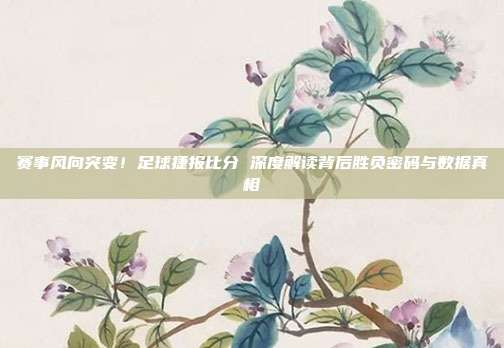 赛事风向突变！足球捷报比分 深度解读背后胜负密码与数据真相