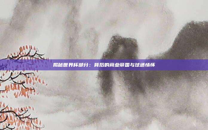 揭秘世界杯部分:背后的商业帝国与球迷情怀
