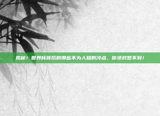 揭秘！世界杯背后的那些不为人知的冷点，你绝对想不到！