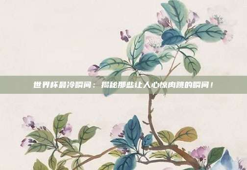 世界杯最冷瞬间：揭秘那些让人心惊肉跳的瞬间！