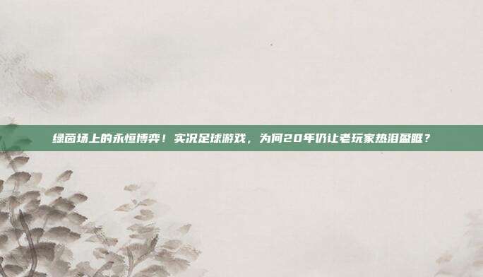 绿茵场上的永恒博弈！实况足球游戏，为何20年仍让老玩家热泪盈眶？