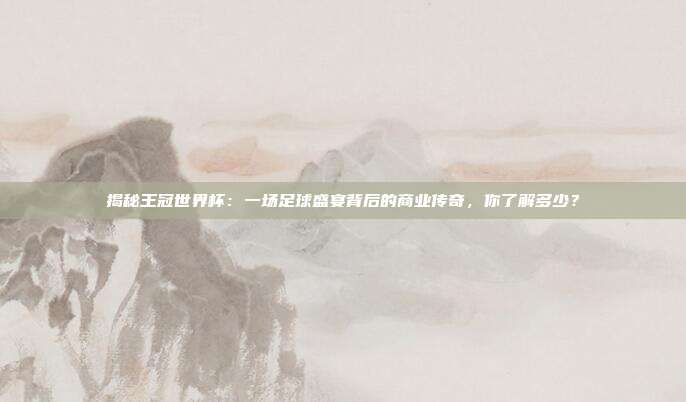 揭秘王冠世界杯:一场足球盛宴背后的商业传奇,你了解多少?