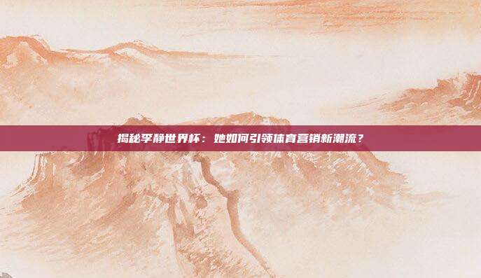 揭秘李静世界杯：她如何引领体育营销新潮流？