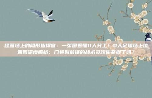 绿茵场上的隐形指挥官：一张图看懂11人分工！11人足球场上位置图深度解析：门将到前锋的战术灵魂你掌握了吗？