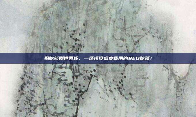 揭秘新剧世界杯：一场视觉盛宴背后的SEO秘籍！