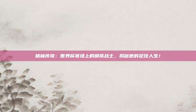 格林传奇：世界杯赛场上的钢铁战士，揭秘他的足球人生！