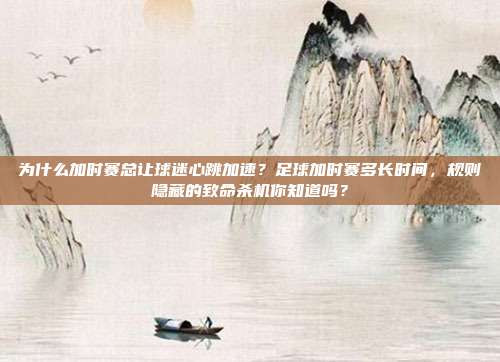 为什么加时赛总让球迷心跳加速？足球加时赛多长时间，规则隐藏的致命杀机你知道吗？