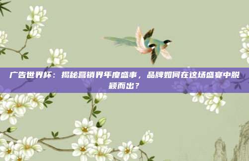 广告世界杯：揭秘营销界年度盛事，品牌如何在这场盛宴中脱颖而出？
