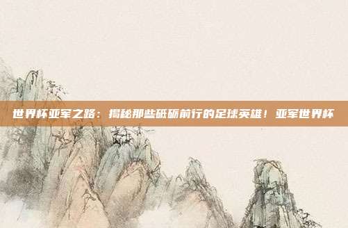 世界杯亚军之路：揭秘那些砥砺前行的足球英雄！亚军世界杯