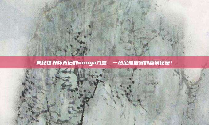 揭秘世界杯背后的wonga力量:一场足球盛宴的营销秘籍!
