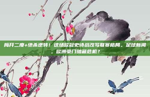 梅开二度+绝杀逆转！这场欧冠史诗战改写联赛格局。足球新闻。欧洲豪门暗藏危机？
