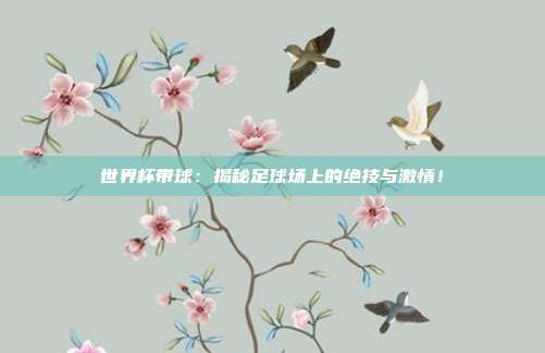 世界杯带球：揭秘足球场上的绝技与激情！