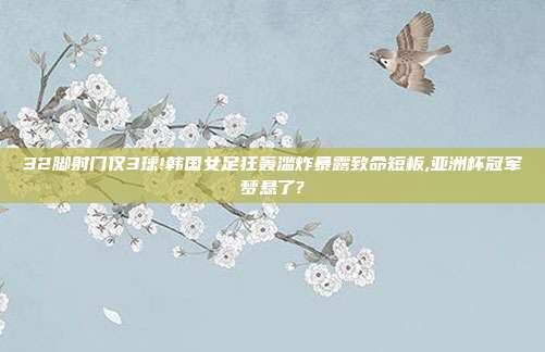 32脚射门仅3球!韩国女足狂轰滥炸暴露致命短板,亚洲杯冠军梦悬了?