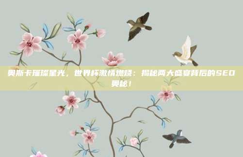 奥斯卡璀璨星光，世界杯激情燃烧：揭秘两大盛宴背后的SEO奥秘！