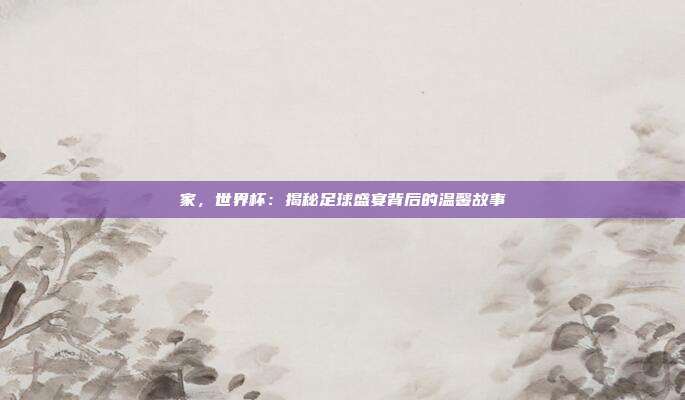 家,世界杯:揭秘足球盛宴背后的温馨故事