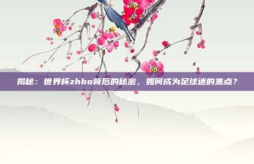 揭秘：世界杯zhbo背后的秘密，如何成为足球迷的焦点？