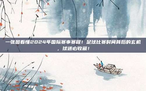 一张图看懂2024年国际赛事赛程！足球比赛时间背后的玄机，球迷必收藏！
