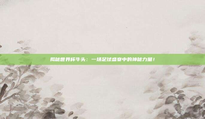 揭秘世界杯牛头：一场足球盛宴中的神秘力量！