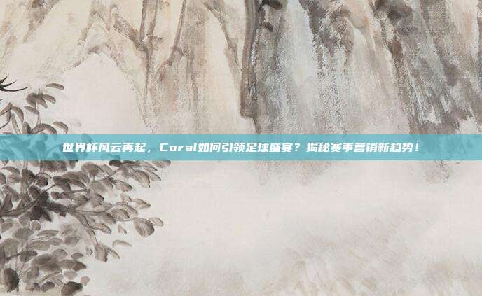 世界杯风云再起,Coral如何引领足球盛宴?揭秘赛事营销新趋势!