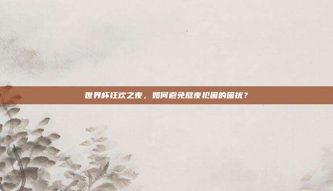 世界杯狂欢之夜,如何避免熬夜犯困的困扰?